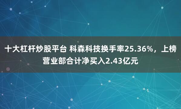 十大杠杆炒股平台 科森科技换手率25.36%，上榜营业部合计净买入2.43亿元