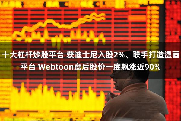 十大杠杆炒股平台 获迪士尼入股2%、联手打造漫画平台 Webtoon盘后股价一度飙涨近90%