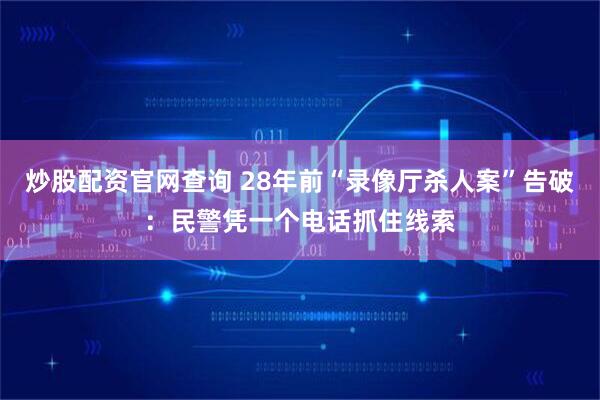 炒股配资官网查询 28年前“录像厅杀人案”告破：民警凭一个电话抓住线索