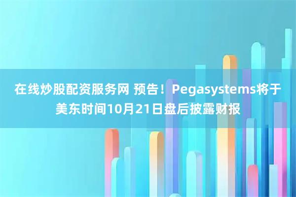在线炒股配资服务网 预告！Pegasystems将于美东时间10月21日盘后披露财报
