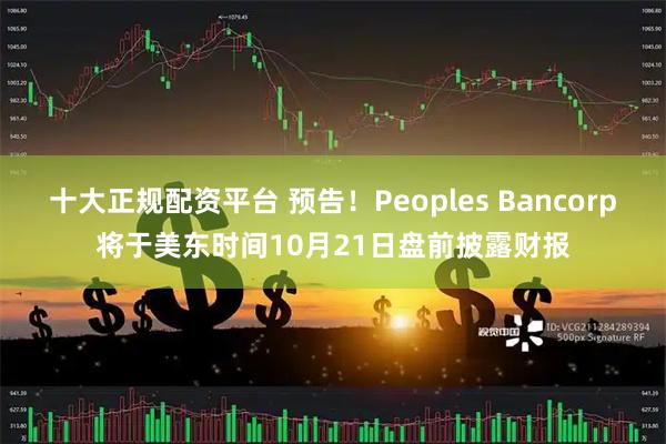 十大正规配资平台 预告！Peoples Bancorp将于美东时间10月21日盘前披露财报