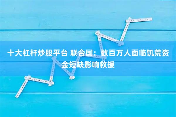 十大杠杆炒股平台 联合国：数百万人面临饥荒　资金短缺影响救援