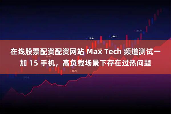 在线股票配资配资网站 Max Tech 频道测试一加 15 手机，高负载场景下存在过热问题