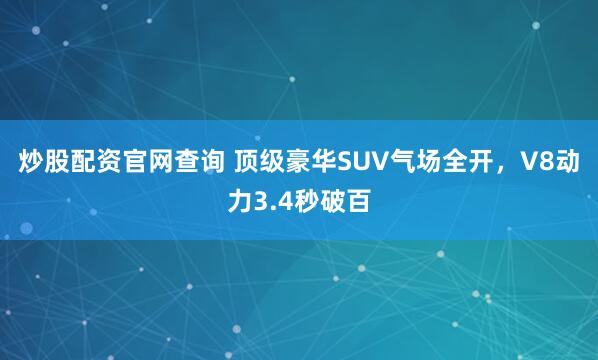 炒股配资官网查询 顶级豪华SUV气场全开，V8动力3.4秒破百
