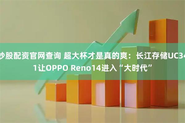 炒股配资官网查询 超大杯才是真的爽：长江存储UC341让OPPO Reno14进入“大时代”