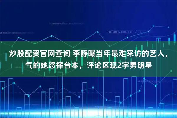 炒股配资官网查询 李静曝当年最难采访的艺人,气的她怒摔台本,评论区现2字男明星