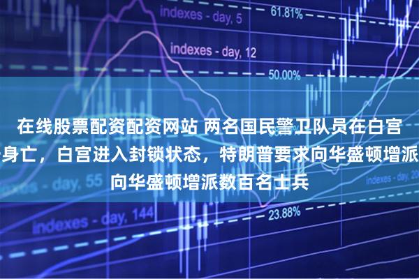 在线股票配资配资网站 两名国民警卫队员在白宫附近遭枪击身亡，白宫进入封锁状态，特朗普要求向华盛顿增派数百名士兵