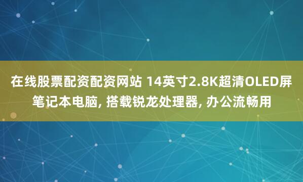 在线股票配资配资网站 14英寸2.8K超清OLED屏笔记本电脑, 搭载锐龙处理器, 办公流畅用