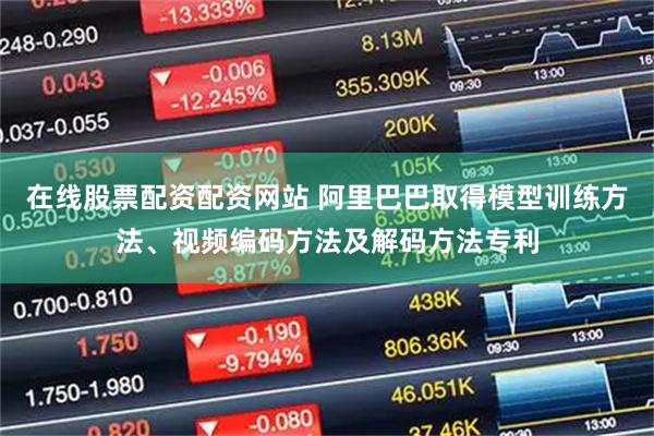 在线股票配资配资网站 阿里巴巴取得模型训练方法、视频编码方法及解码方法专利