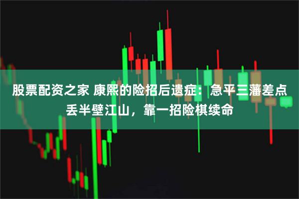 股票配资之家 康熙的险招后遗症：急平三藩差点丢半壁江山，靠一招险棋续命