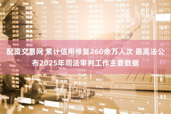配资交易网 累计信用修复260余万人次 最高法公布2025年司法审判工作主要数据