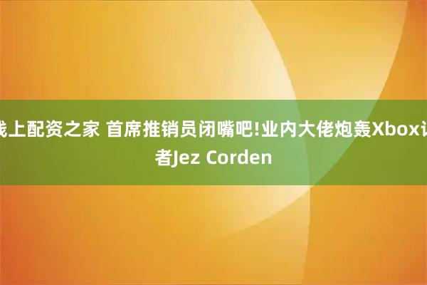 线上配资之家 首席推销员闭嘴吧!业内大佬炮轰Xbox记者Jez Corden