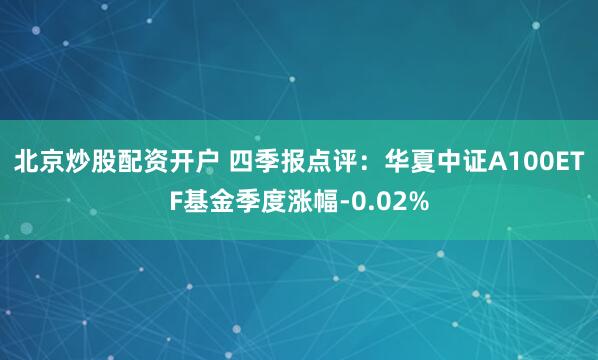 北京炒股配资开户 四季报点评：华夏中证A100ETF基金季度涨幅-0.02%