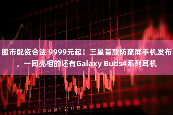 股市配资合法 9999元起！三星首款防窥屏手机发布，一同亮相的还有Galaxy Buds4系列耳机