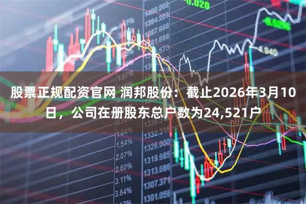 股票正规配资官网 润邦股份：截止2026年3月10日，公司在册股东总户数为24,521户