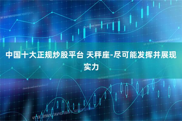 中国十大正规炒股平台 天秤座-尽可能发挥并展现实力