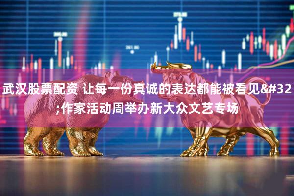 武汉股票配资 让每一份真诚的表达都能被看见 作家活动周举办新大众文艺专场