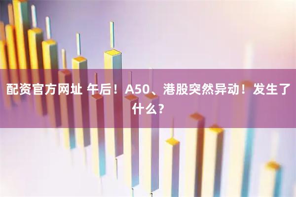 配资官方网址 午后！A50、港股突然异动！发生了什么？