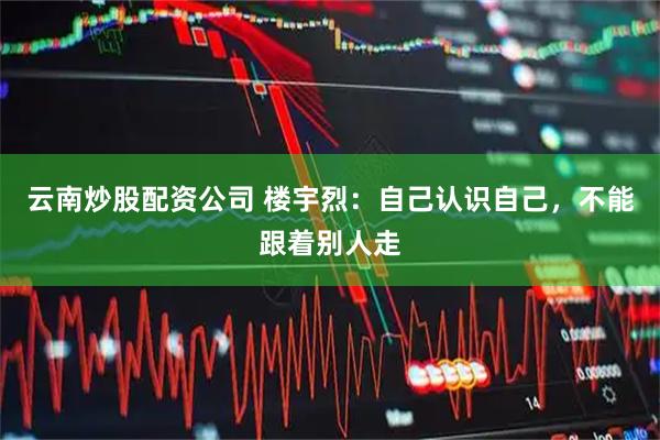 云南炒股配资公司 楼宇烈：自己认识自己，不能跟着别人走