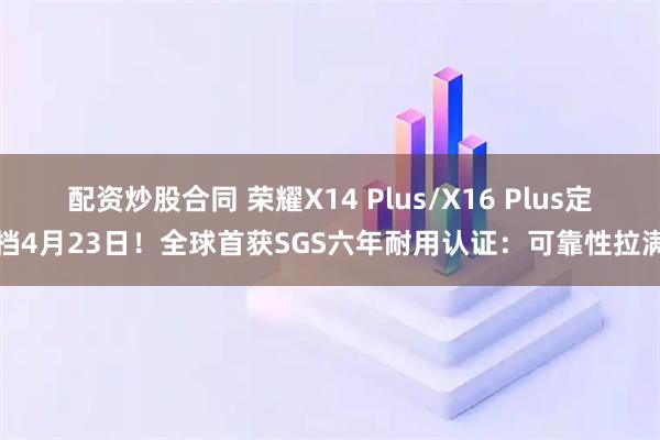 配资炒股合同 荣耀X14 Plus/X16 Plus定档4月23日！全球首获SGS六年耐用认证：可靠性拉满
