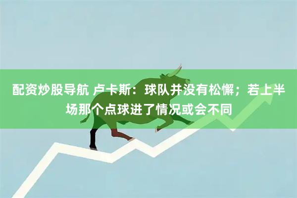 配资炒股导航 卢卡斯：球队并没有松懈；若上半场那个点球进了情况或会不同
