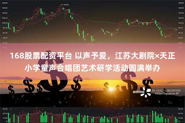 168股票配资平台 以声予爱，江苏大剧院×天正小学童声合唱团艺术研学活动圆满举办