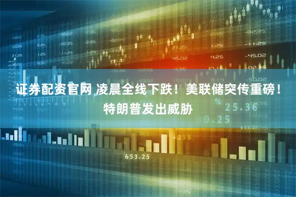 证券配资官网 凌晨全线下跌！美联储突传重磅！特朗普发出威胁