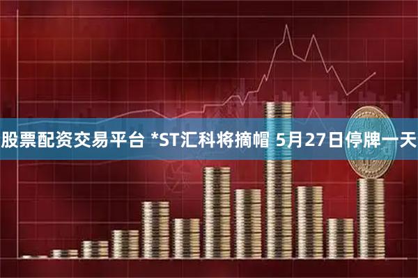 股票配资交易平台 *ST汇科将摘帽 5月27日停牌一天