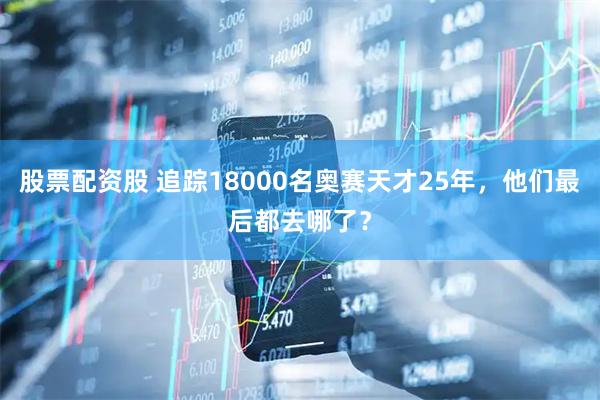 股票配资股 追踪18000名奥赛天才25年，他们最后都去哪了？