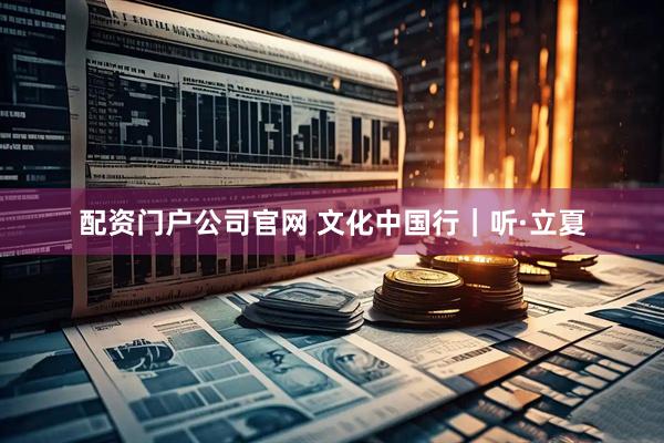 配资门户公司官网 文化中国行｜听·立夏