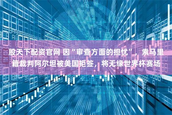 股天下配资官网 因“审查方面的担忧”，索马里籍裁判阿尔坦被美国拒签，将无缘世界杯赛场