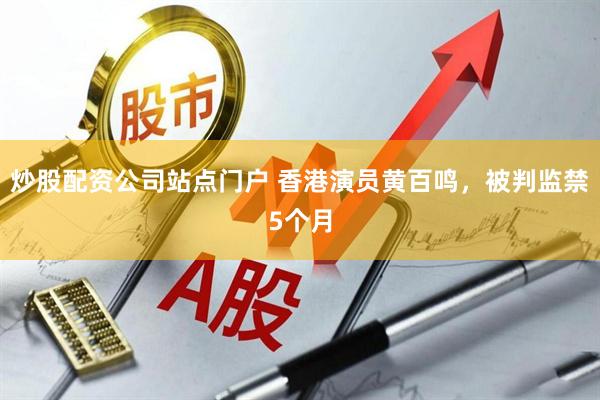 炒股配资公司站点门户 香港演员黄百鸣，被判监禁5个月