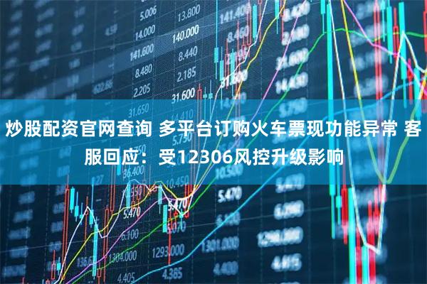 炒股配资官网查询 多平台订购火车票现功能异常 客服回应：受12306风控升级影响