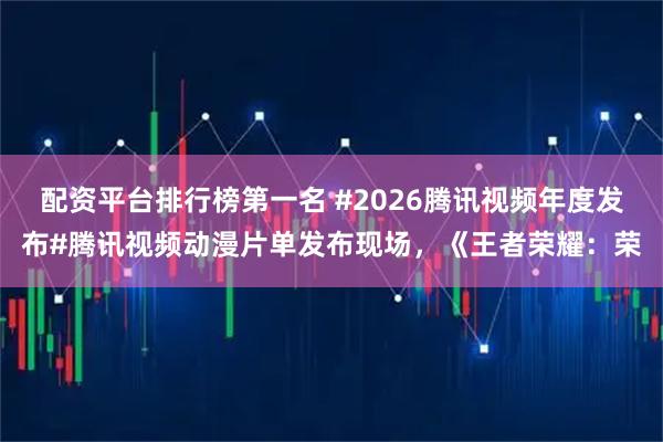 配资平台排行榜第一名 #2026腾讯视频年度发布#腾讯视频动漫片单发布现场，《王者荣耀：荣