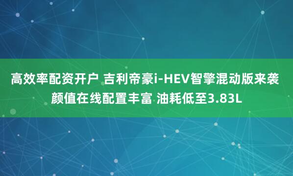 高效率配资开户 吉利帝豪i-HEV智擎混动版来袭 颜值在线配置丰富 油耗低至3.83L
